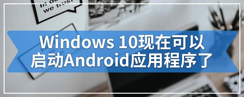Windows 10现在可以启动Android应用程序了