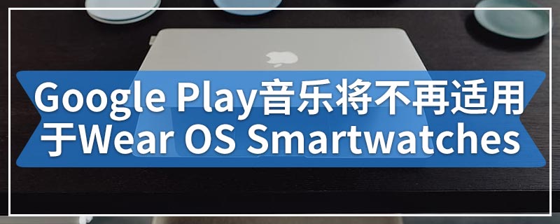 Google Play音乐将很快不再适用于Wear OS Smartwatches