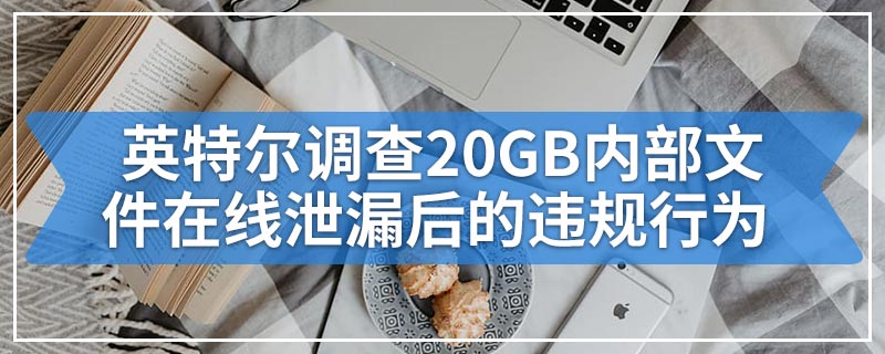 英特尔调查20GB内部文件在线泄漏后的违规行为