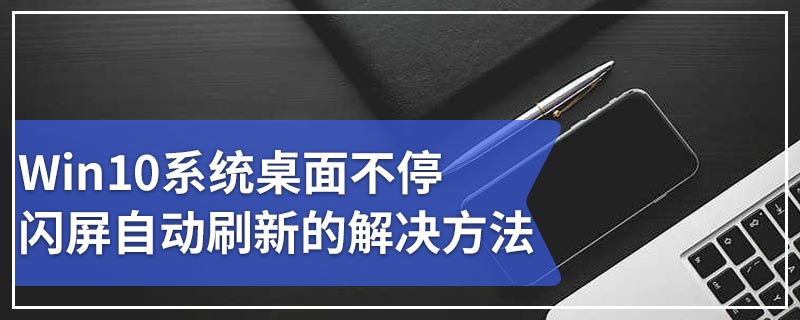 Win10系统桌面不停闪屏自动刷新的解决方法