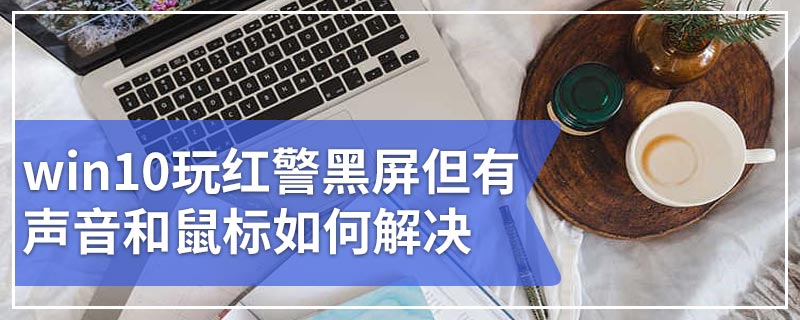 win10玩红警黑屏但有声音和鼠标如何解决