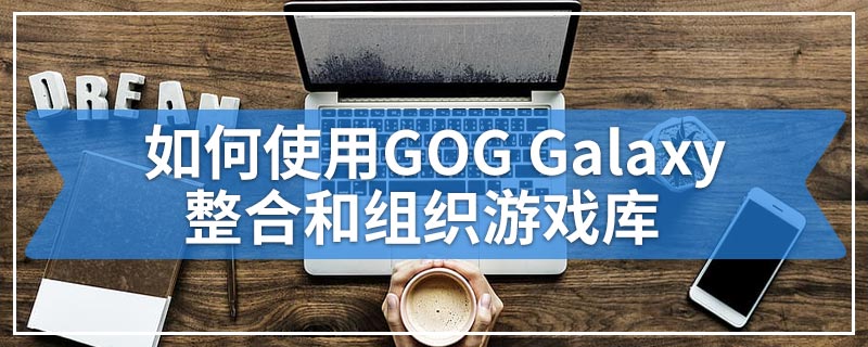 如何使用GOG Galaxy整合和组织游戏库