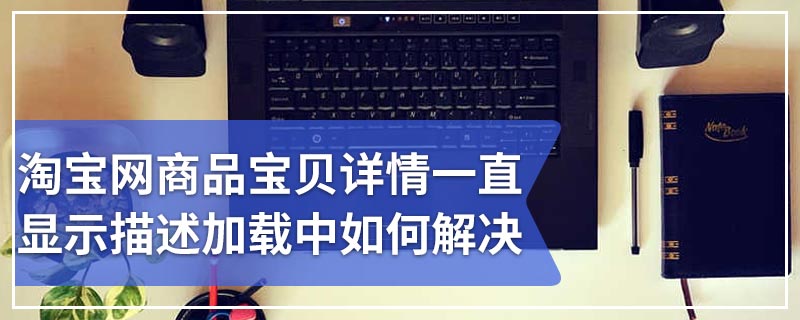 淘宝网商品宝贝详情一直显示描述加载中如何解决