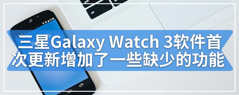 三星Galaxy Watch 3软件首次更新增加了一些缺少的功能