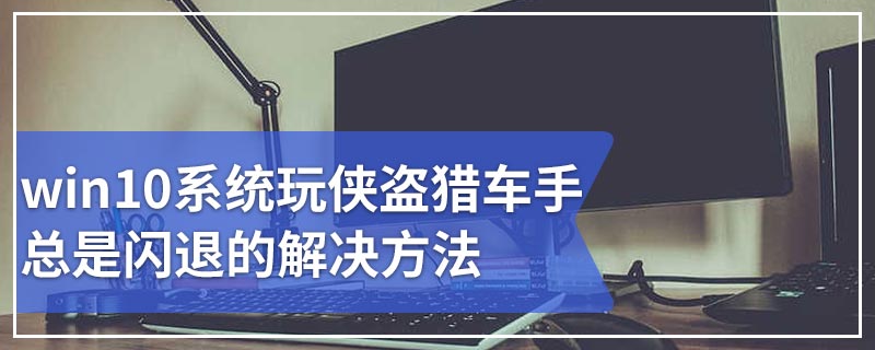 win10系统玩侠盗猎车手总是闪退的解决方法