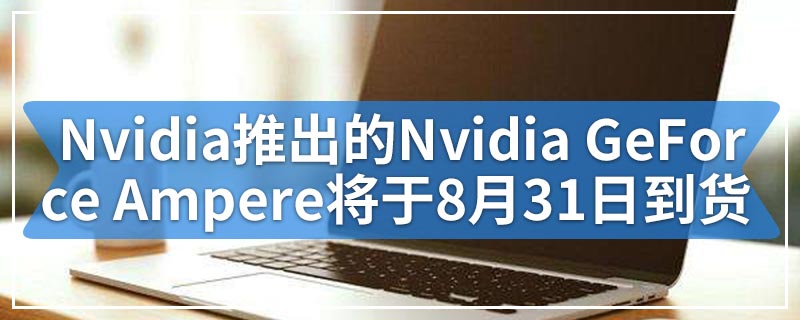 Nvidia推出的Nvidia GeForce Ampere将于8月31日到货