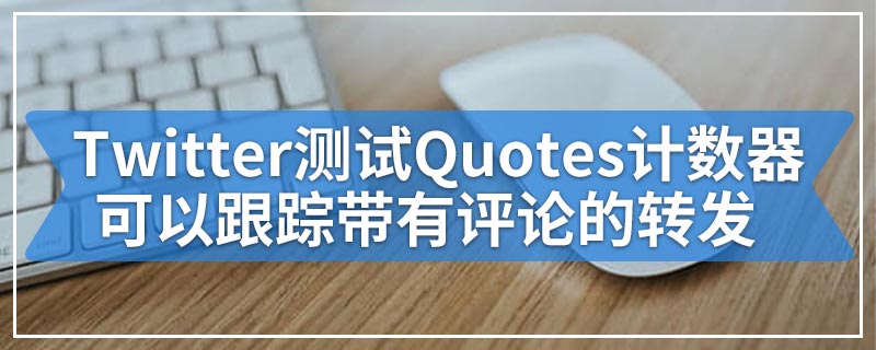 Twitter测试Quotes计数器可以跟踪带有评论的转发