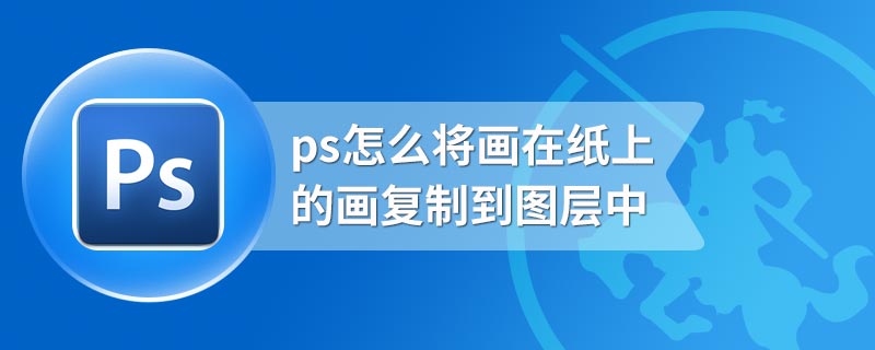 ps怎么将画在纸上的画复制到图层中