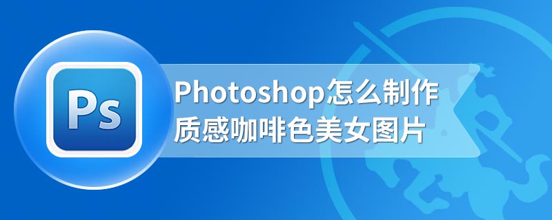 Photoshop怎么制作质感咖啡色美女图片