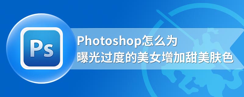 Photoshop怎么为曝光过度的美女增加甜美肤色