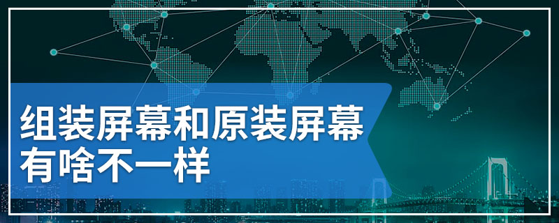 组装屏幕和原装屏幕有啥不一样