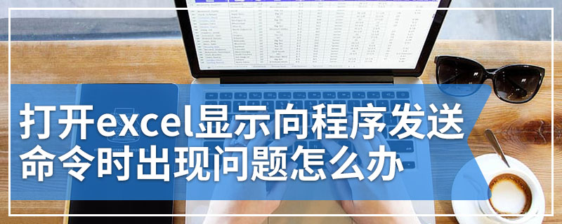 打开excel显示向程序发送命令时出现问题怎么办