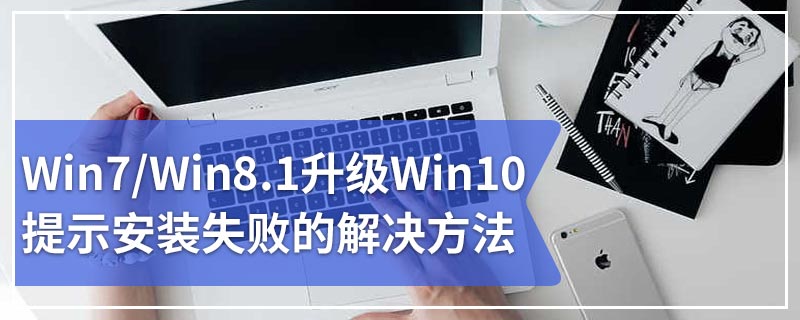 Win7/Win8.1升级Win10提示安装失败的解决方法