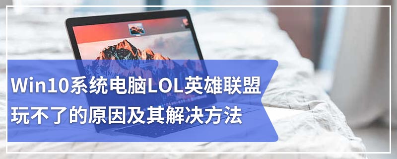 Win10系统电脑LOL英雄联盟玩不了的原因及其解决方法