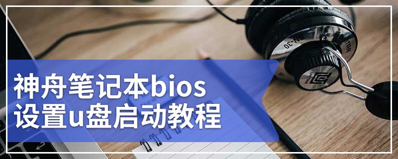 神舟笔记本bios设置u盘启动教程