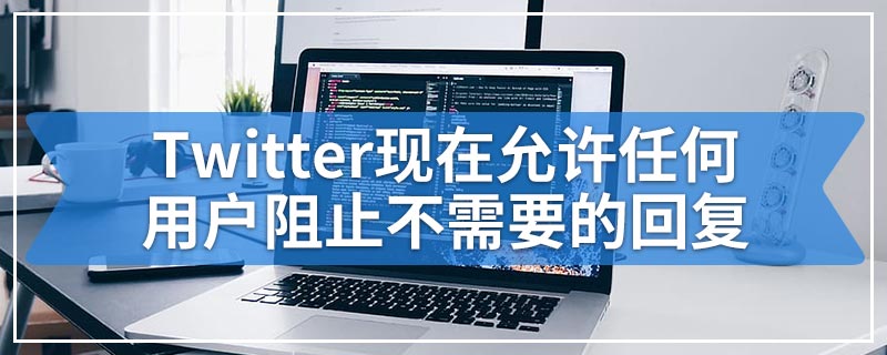 Twitter现在允许任何用户阻止不需要的回复