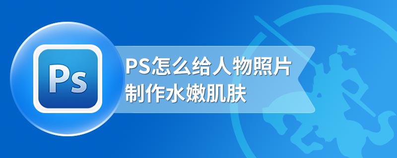 PS怎么给人物照片制作水嫩肌肤