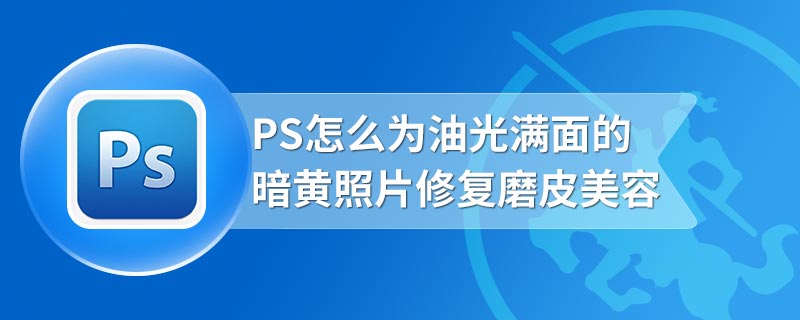 PS怎么为油光满面的暗黄照片修复磨皮美容