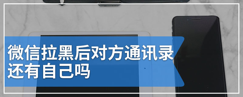 微信拉黑后对方通讯录还有自己吗