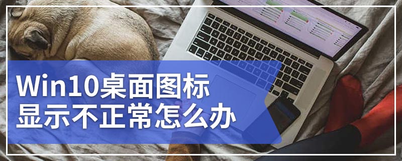 Win10桌面图标显示不正常怎么办