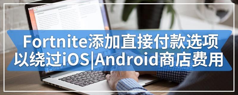 Fortnite添加直接付款选项以绕过iOS|Android应用商店费用