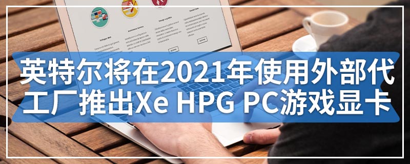 英特尔将在2021年使用外部代工厂推出Xe HPG PC游戏显卡