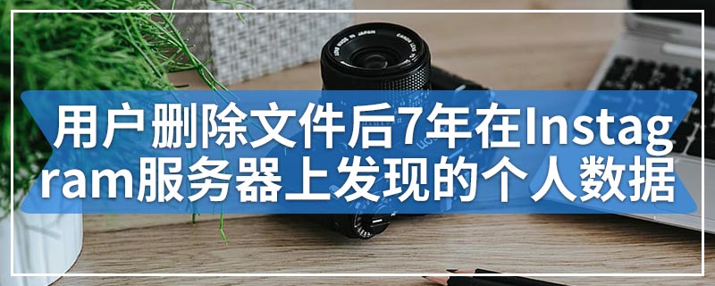 用户删除文件后7年在Instagram服务器上发现的个人数据