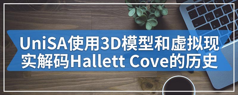 UniSA使用3D模型和虚拟现实解码Hallett Cove的历史