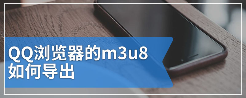 QQ浏览器的m3u8如何导出