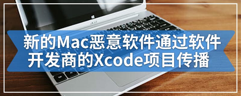 新的Mac恶意软件通过软件开发商的Xcode项目传播