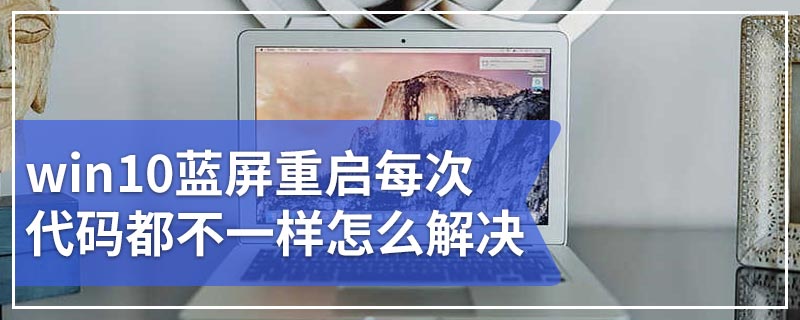 win10蓝屏重启每次代码都不一样怎么解决