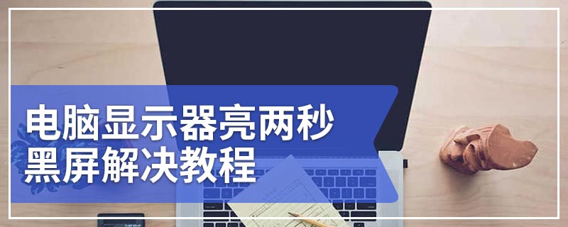 电脑显示器亮两秒黑屏解决教程