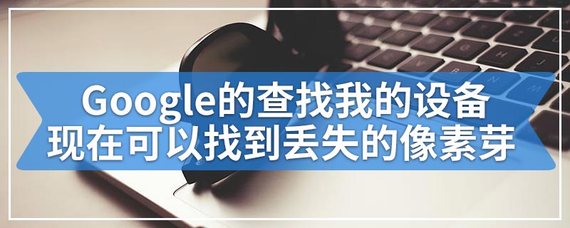 Google的查找我的设备现在可以找到丢失的像素芽