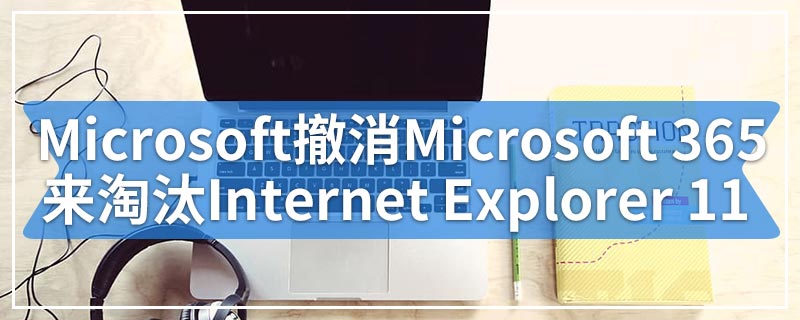 Microsoft尝试通过撤消Microsoft 365支持来淘汰Internet Explorer 11