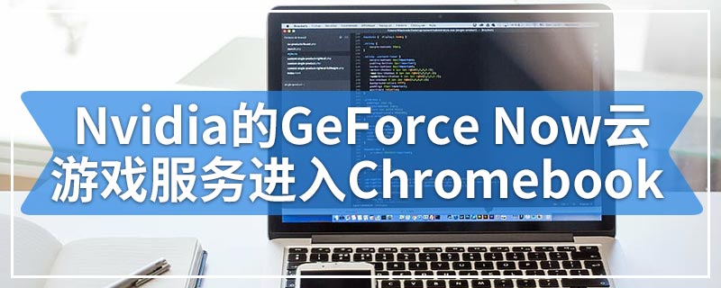 Nvidia的GeForce Now云游戏服务进入Chromebook