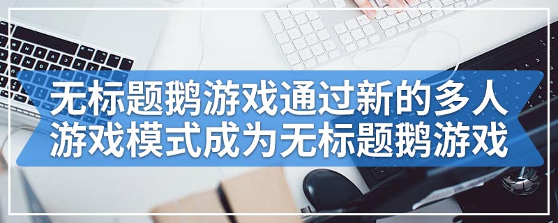 无标题鹅游戏通过新的多人游戏模式成为无标题鹅游戏