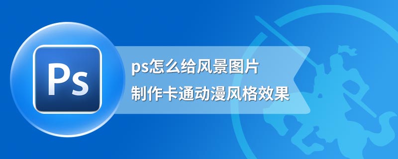 ps怎么给风景图片制作卡通动漫风格效果