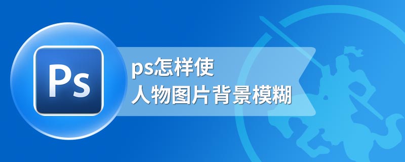 ps怎样使人物图片背景模糊