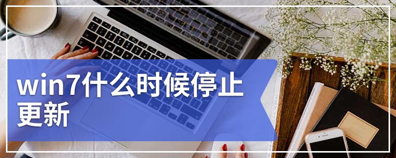 win7什么时候停止更新