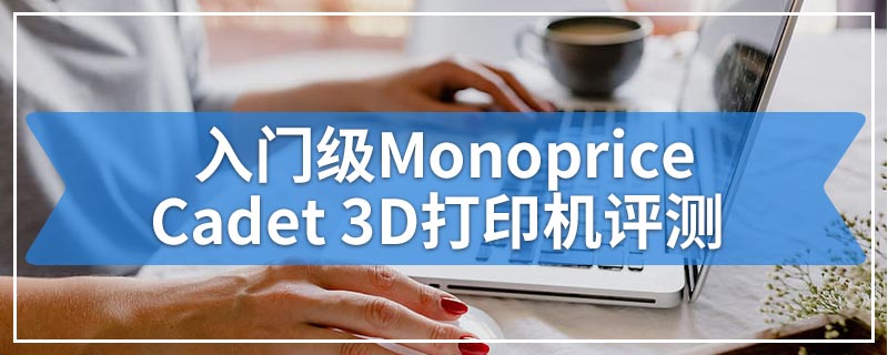 入门级Monoprice Cadet 3D打印机评测