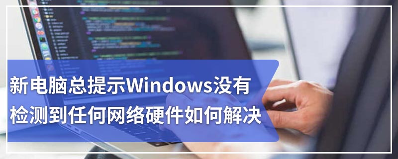 新电脑总提示Windows没有检测到任何网络硬件如何解决