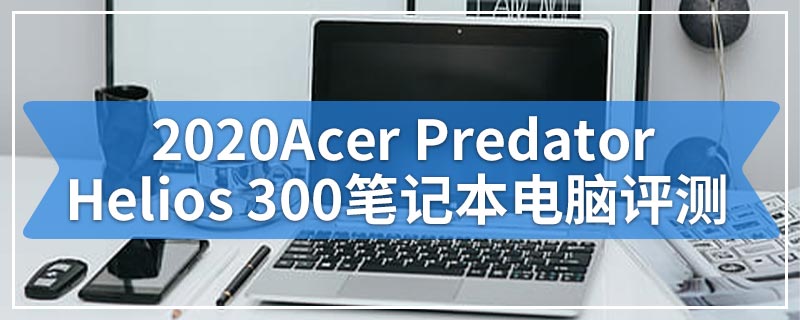 2020Acer Predator Helios 300笔记本电脑评测