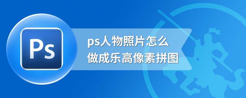 ps人物照片怎么做成乐高像素拼图