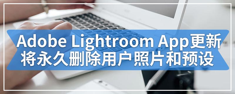 Adobe Lightroom App更新将永久删除用户照片和预设