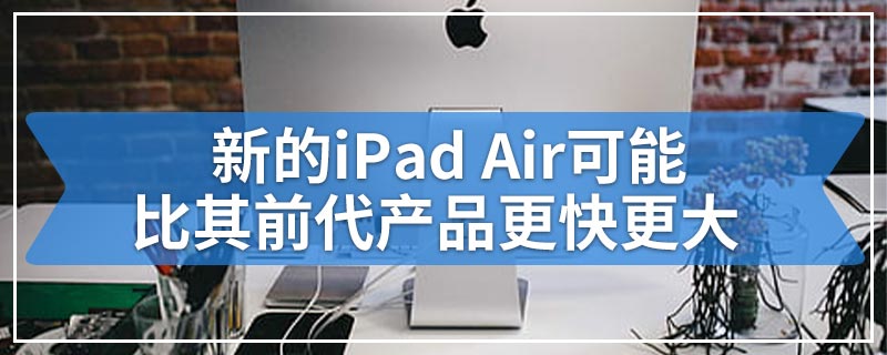 新的iPad Air可能比其前代产品更快更大