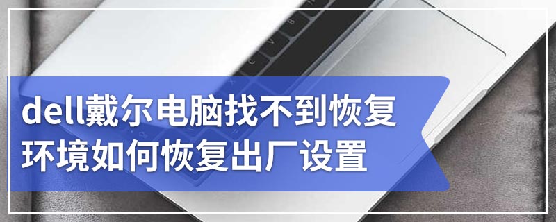 dell戴尔电脑找不到恢复环境如何恢复出厂设置