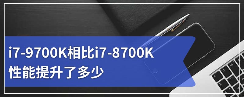 i7-9700K相比i7-8700K性能提升了多少