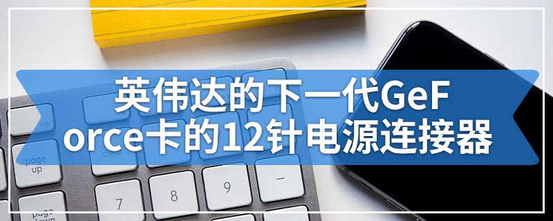 英伟达的下一代GeForce卡的12针电源连接器在您看来很有意义