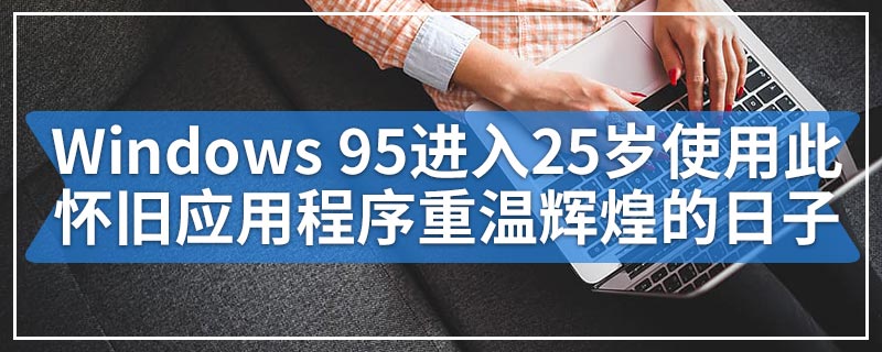 Windows 95进入25岁使用此怀旧应用程序重温辉煌的日子