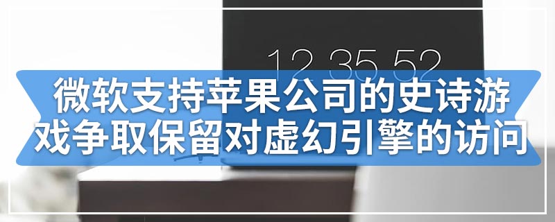 微软支持苹果公司的史诗游戏争取保留对虚幻引擎的访问